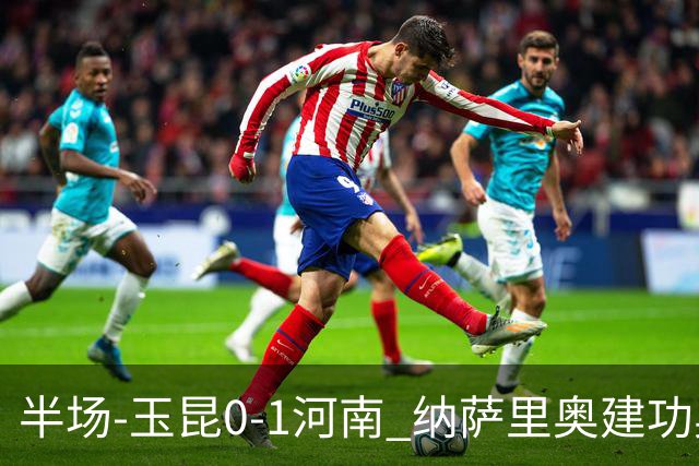 半场-玉昆0-1河南 纳萨里奥建功奥斯卡侯永永破门无效VAR屡介入