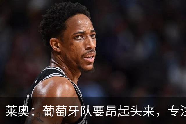 莱奥：葡萄牙队要昂起头来，专注于下一场比赛