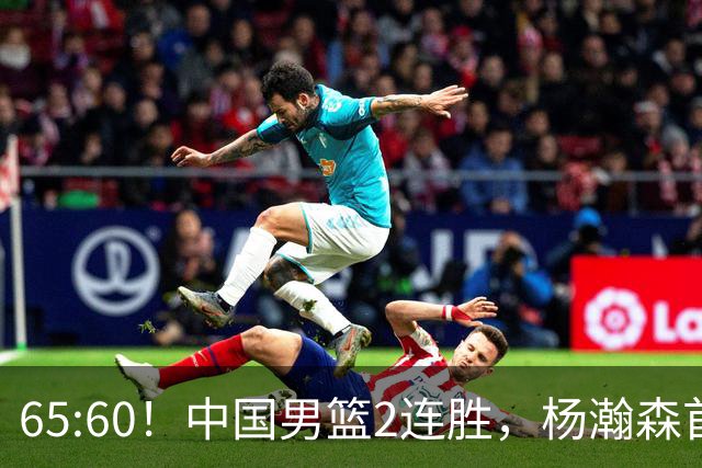 65:60！中国男篮2连胜，杨瀚森首秀7+8低迷，廖三宁爆发徐昕重伤